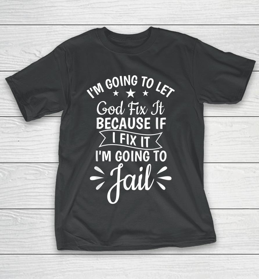 I'm Going To Let God Fix It If I Fix I'm Going To Jail T-Shirt