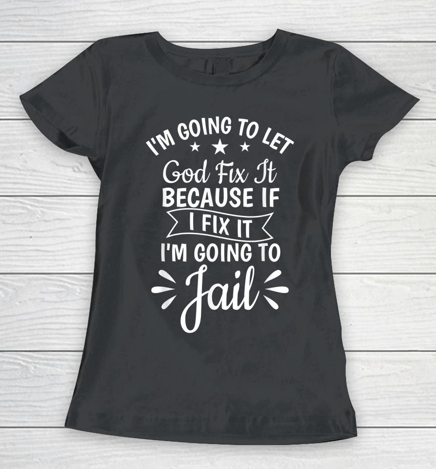 I'm Going To Let God Fix It If I Fix I'm Going To Jail Women T-Shirt