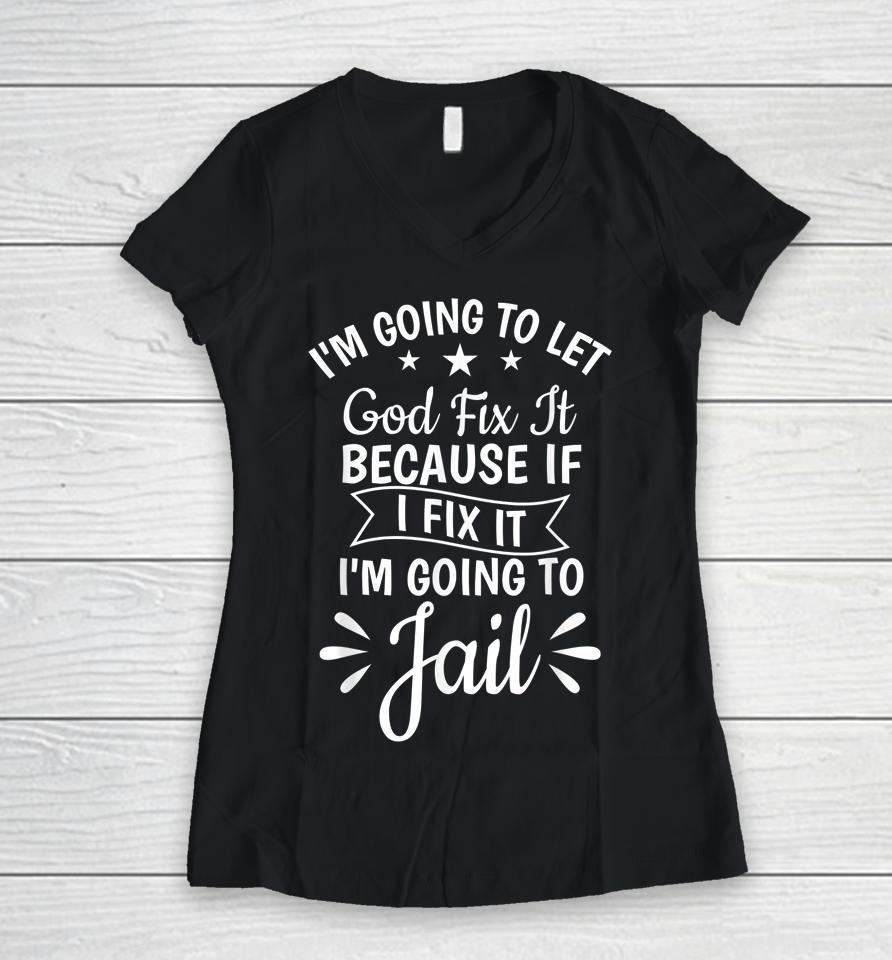 I'm Going To Let God Fix It If I Fix I'm Going To Jail Women V-Neck T-Shirt