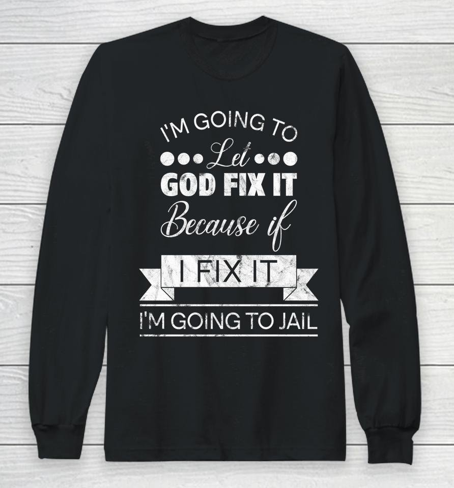 I'm Going To Let God Fix It I'm Going To Jail Long Sleeve T-Shirt
