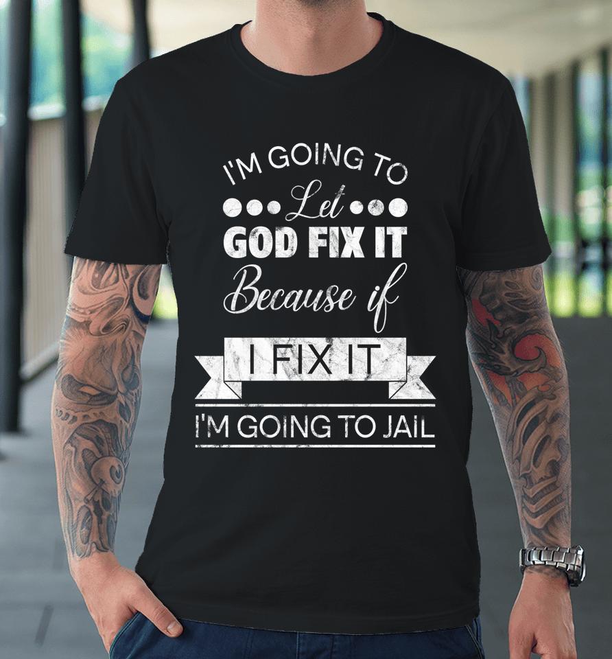 I'm Going To Let God Fix It I'm Going To Jail Premium T-Shirt