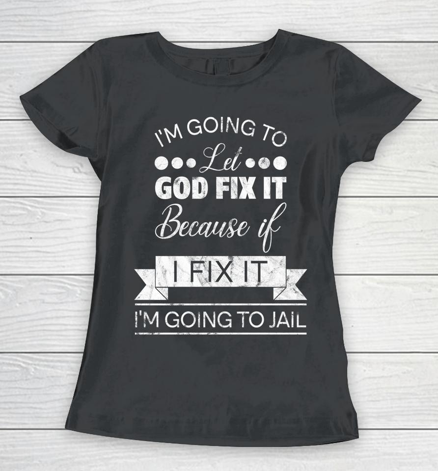 I'm Going To Let God Fix It I'm Going To Jail Women T-Shirt