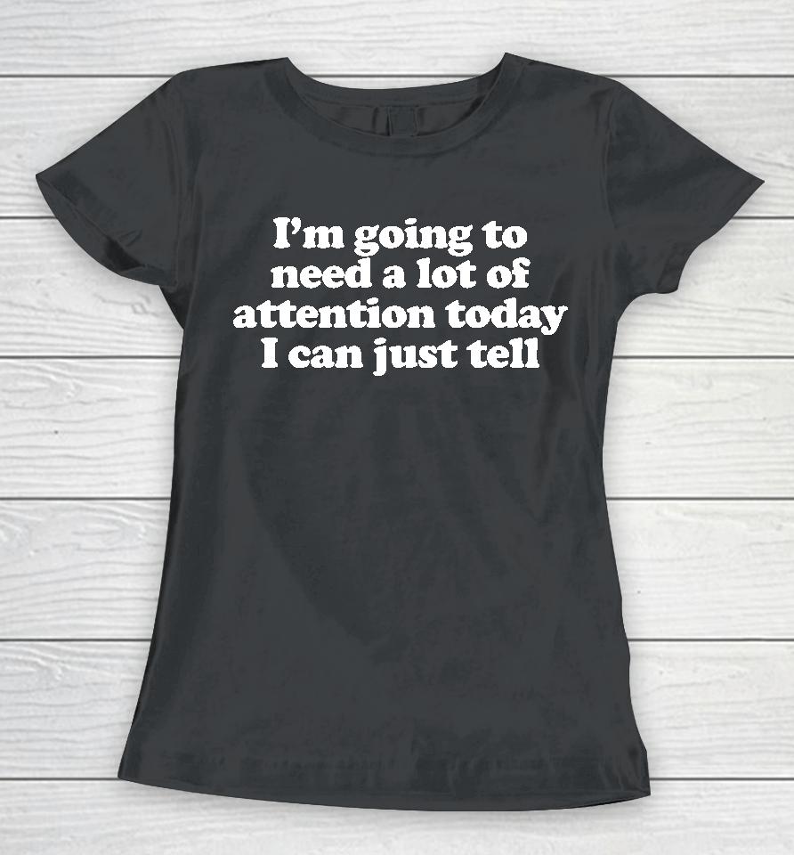 I'm Going To Need A Lot Of Attention Today I Can Just Tell Women T-Shirt