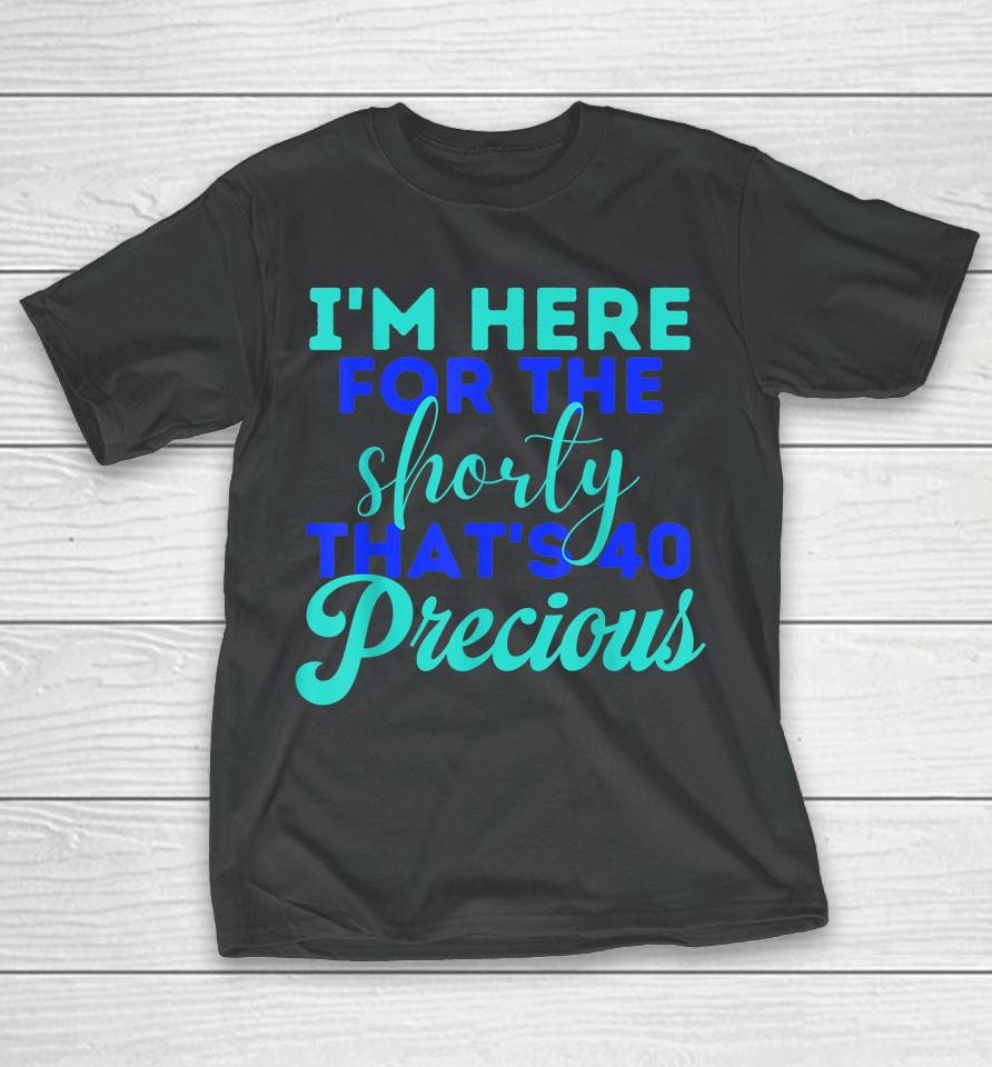 I'm Here For The Shorty That's 40 Precious Birthday Gifts T-Shirt