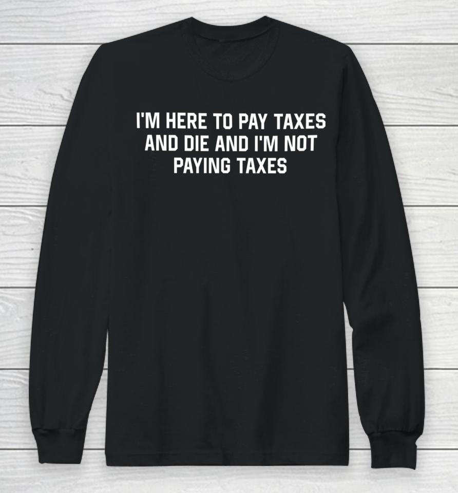 I'm Here To Pay Taxes And Die And I'm Not Paying Taxes Long Sleeve T-Shirt