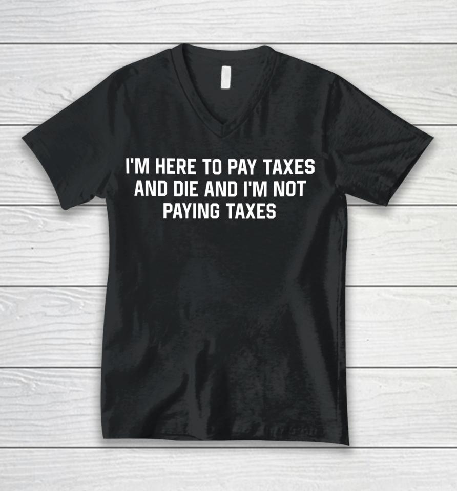 I'm Here To Pay Taxes And Die And I'm Not Paying Taxes Unisex V-Neck T-Shirt