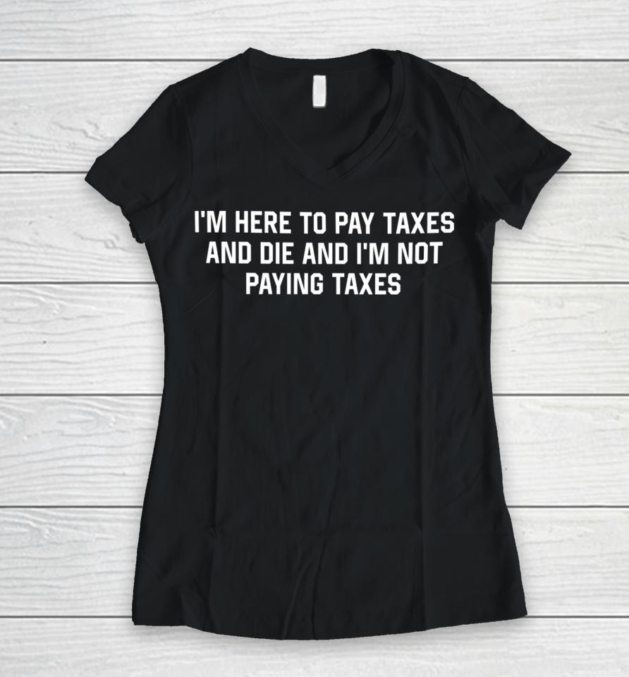 I'm Here To Pay Taxes And Die And I'm Not Paying Taxes Women V-Neck T-Shirt