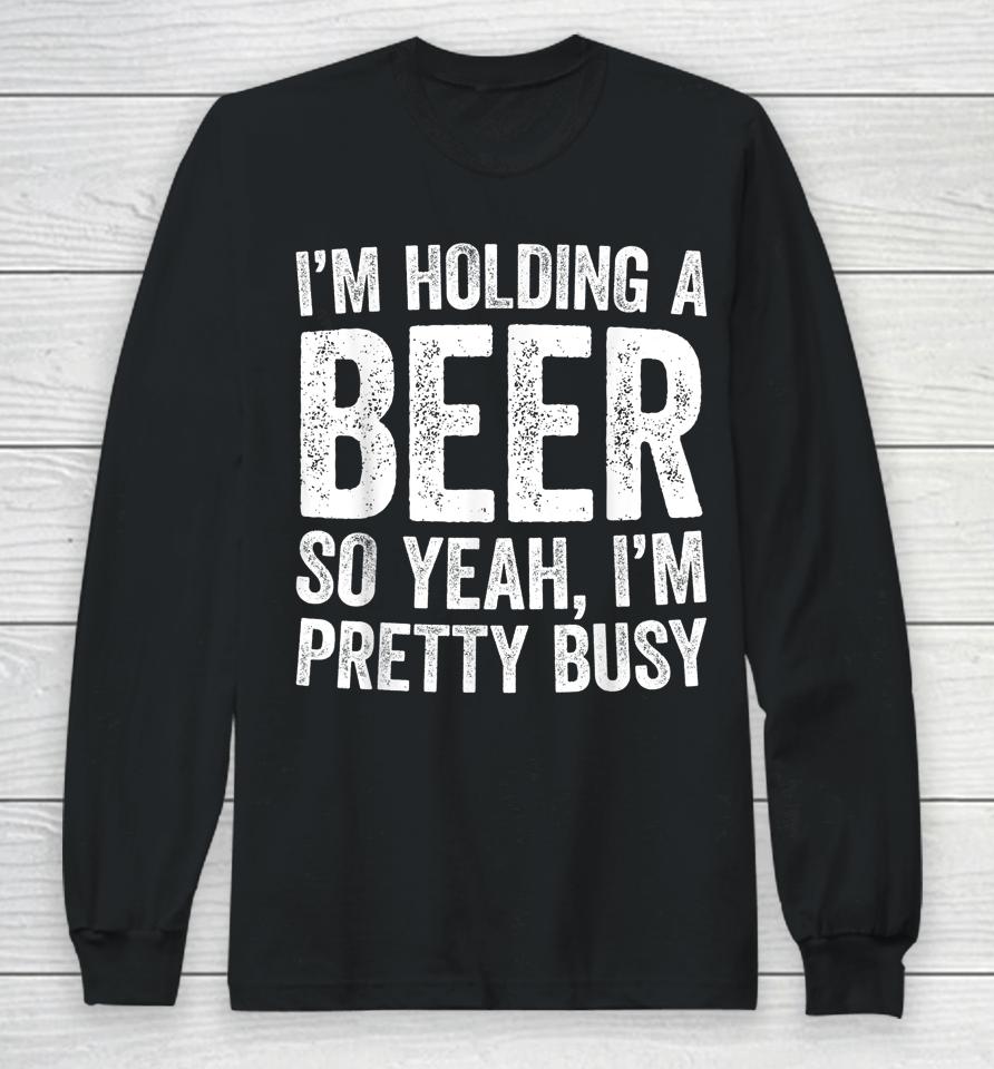I'm Holding A Beer So Yeah I'm Pretty Busy Long Sleeve T-Shirt