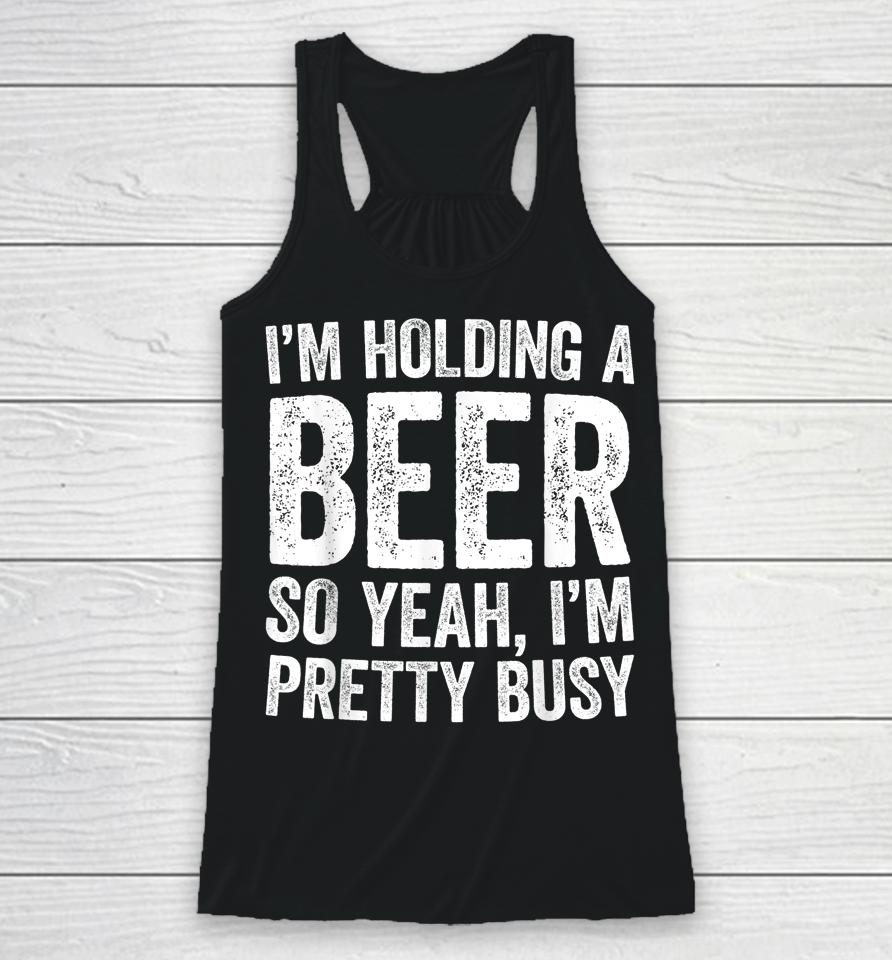 I'm Holding A Beer So Yeah I'm Pretty Busy Racerback Tank