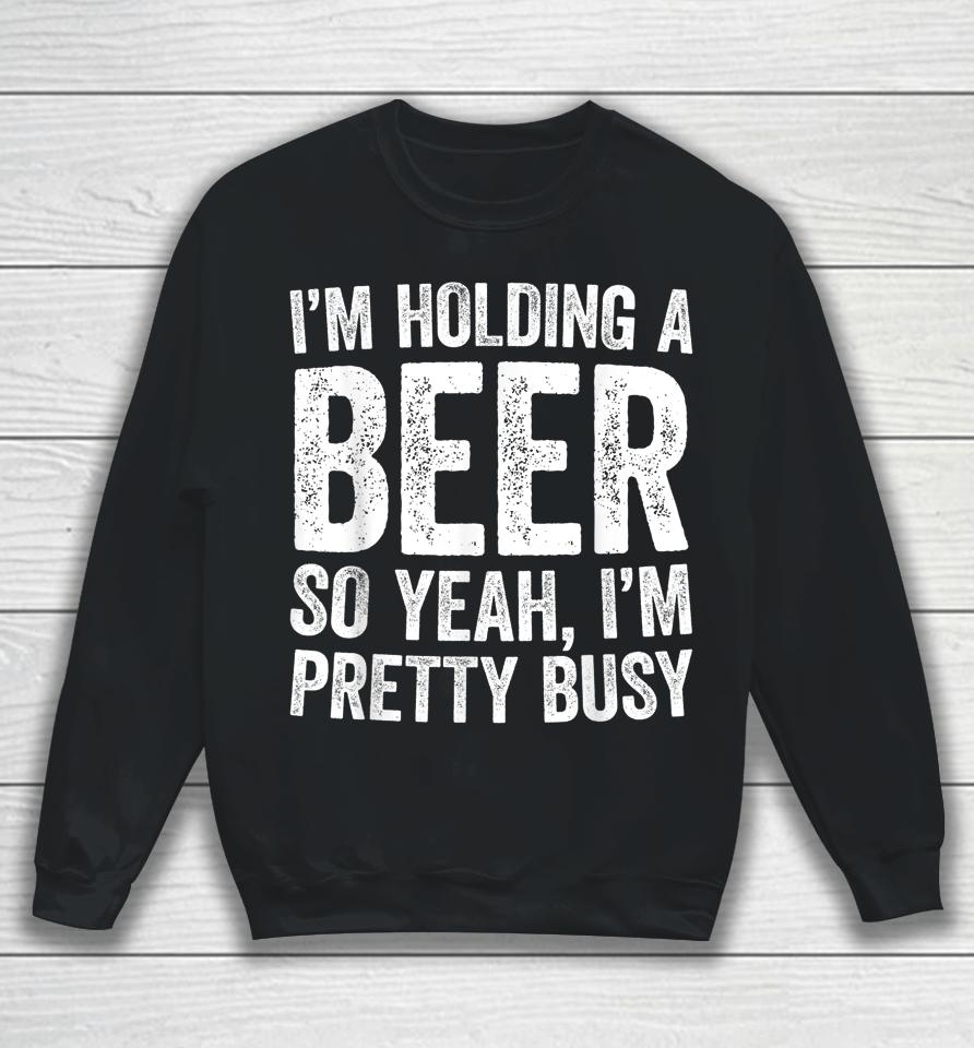 I'm Holding A Beer So Yeah I'm Pretty Busy Sweatshirt