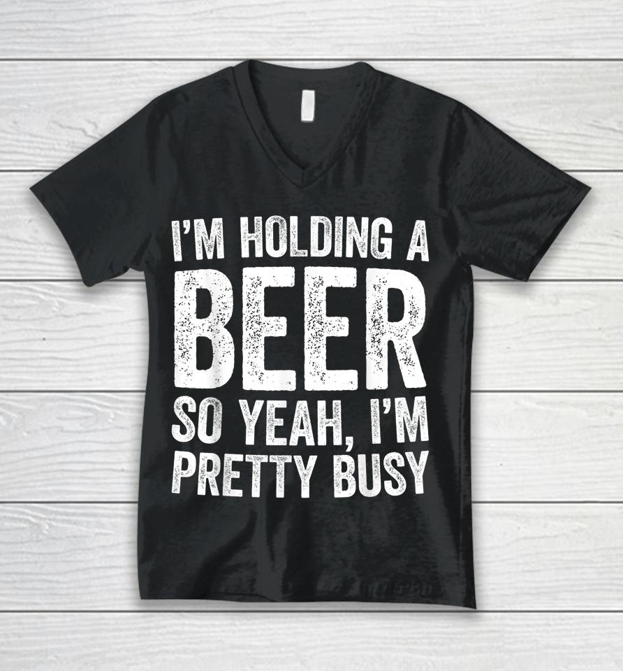 I'm Holding A Beer So Yeah I'm Pretty Busy Unisex V-Neck T-Shirt