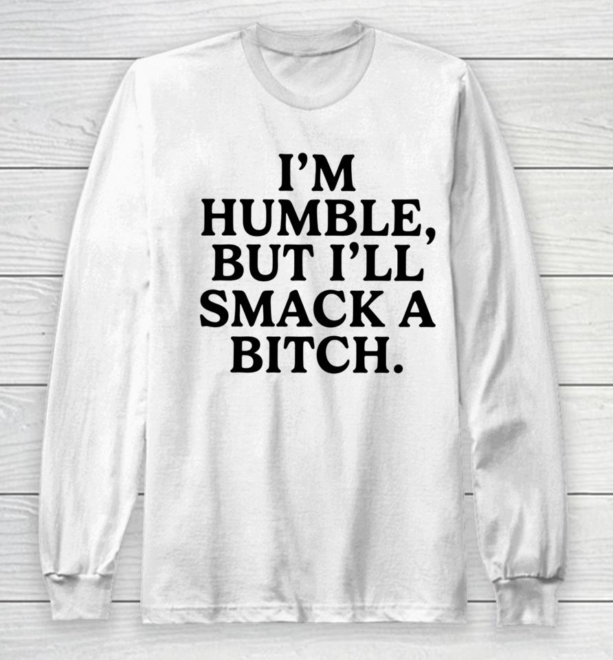 I'm Humble But I'll Smack A Bitch Long Sleeve T-Shirt