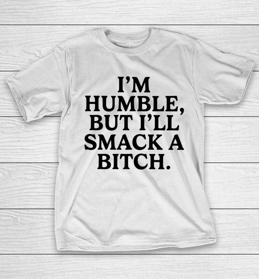 I'm Humble But I'll Smack A Bitch T-Shirt