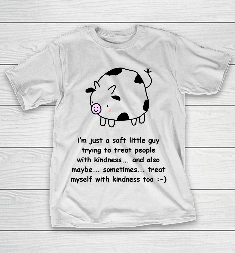 I'm Just A Soft Little Guy Trying To Treat People With Kindness And Also Maybe Sometimes T-Shirt