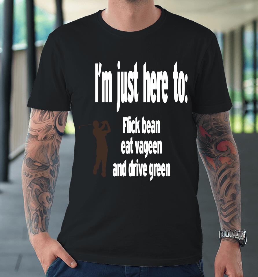 I'm Just Here To Flick Bean Eat Vageen And Drive Green Premium T-Shirt