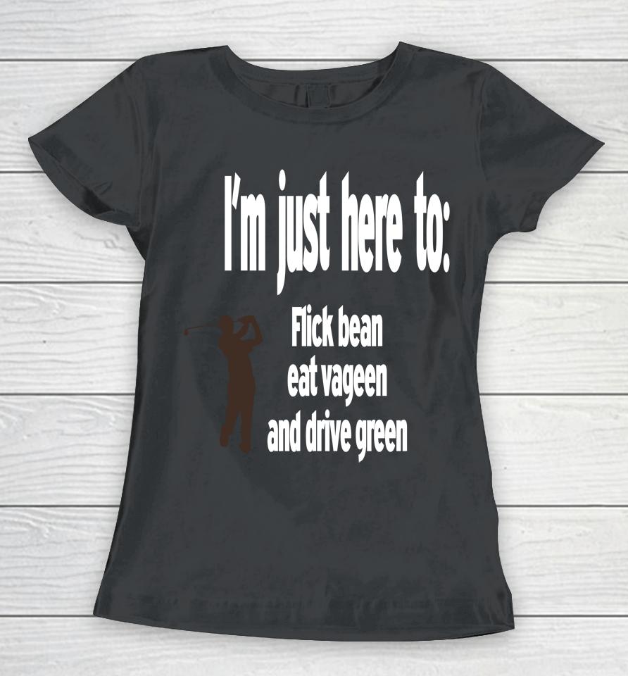 I'm Just Here To Flick Bean Eat Vageen And Drive Green Women T-Shirt