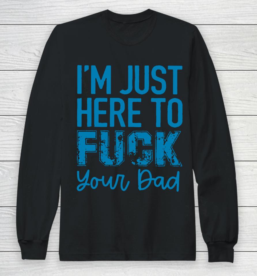 I'm Just Here To Fuck Your Dad Long Sleeve T-Shirt