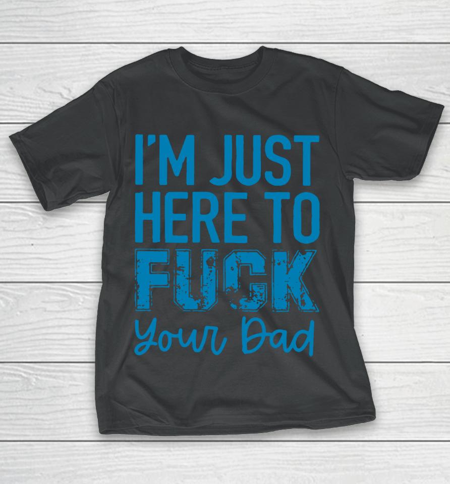 I'm Just Here To Fuck Your Dad T-Shirt