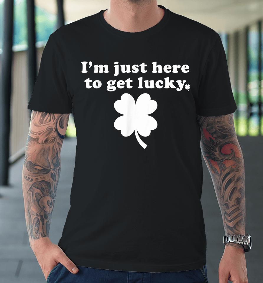 I'm Just Here To Get Lucky St Patrick's Day Premium T-Shirt