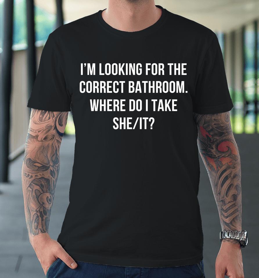 I'm Looking For The Correct Bathroom Where Do I Take A She It Premium T-Shirt