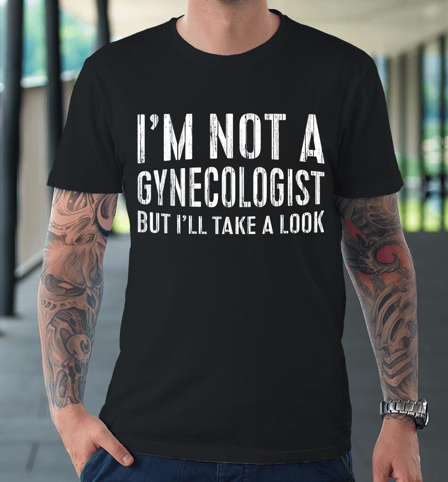 I'm Not A Gynecologist But I'll Take A Look Premium T-Shirt