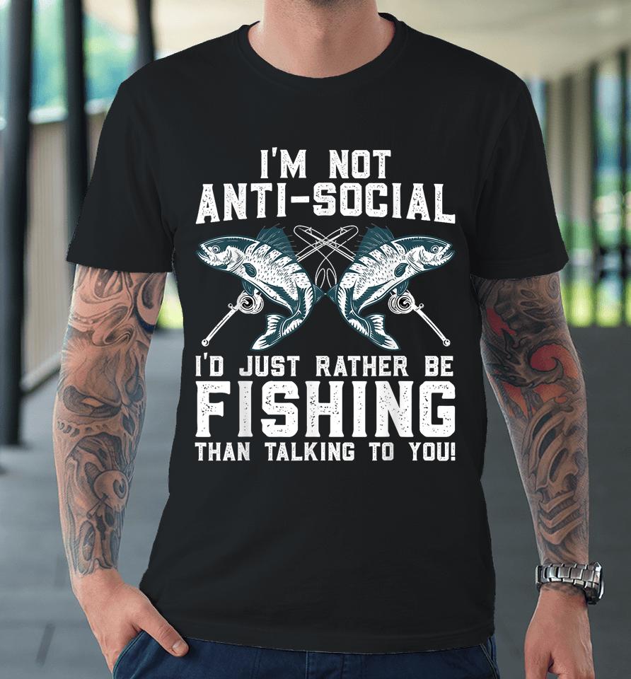 I'm Not Anti-Social I'd Just Rather Be Fishing Than Talking To You For Fishermen Premium T-Shirt