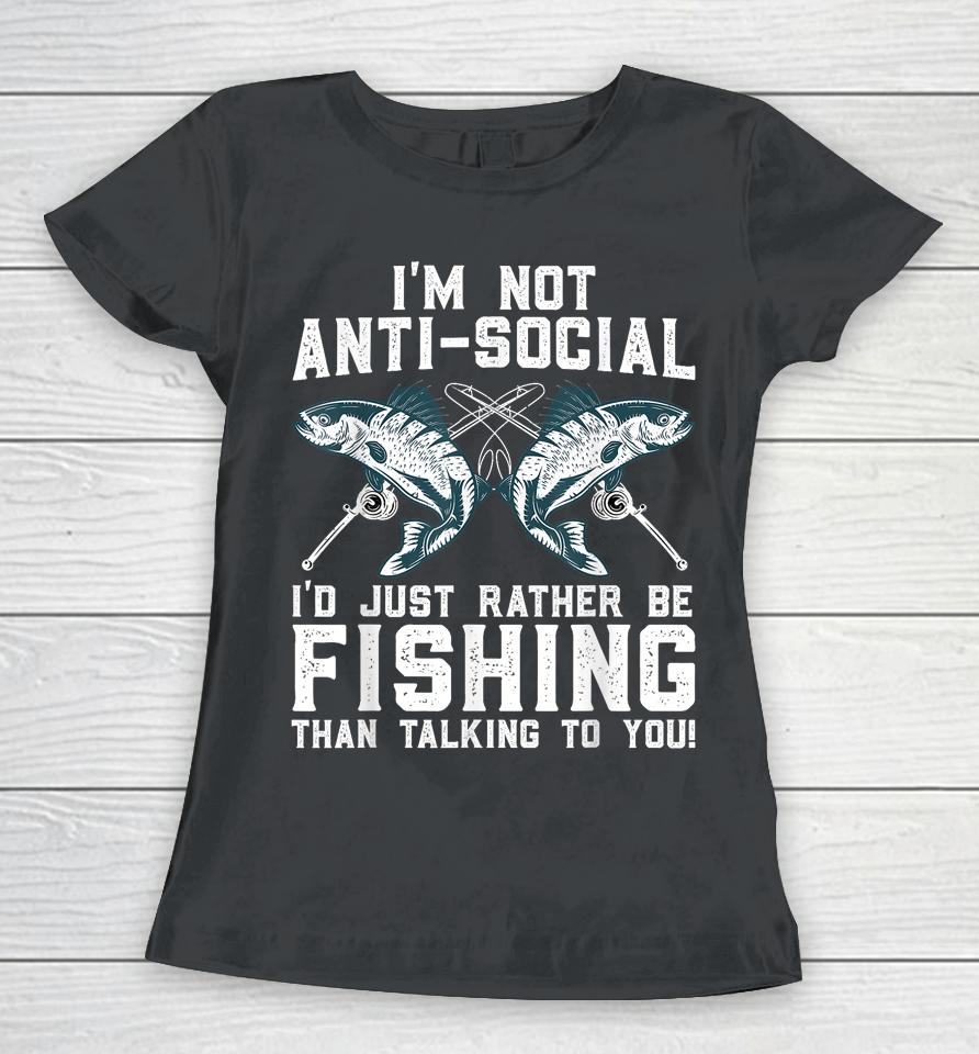 I'm Not Anti-Social I'd Just Rather Be Fishing Than Talking To You For Fishermen Women T-Shirt