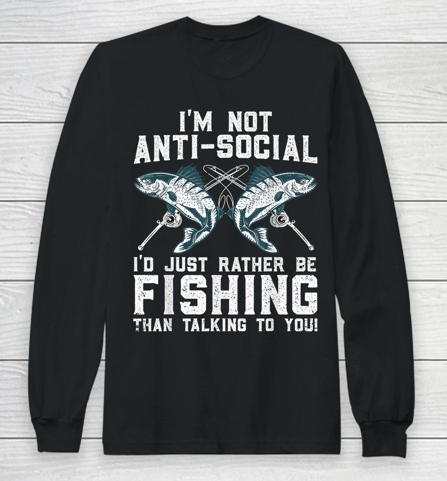 I'm Not Anti-Social I'd Just Rather Be Fishing Than Talking To You Long Sleeve T-Shirt