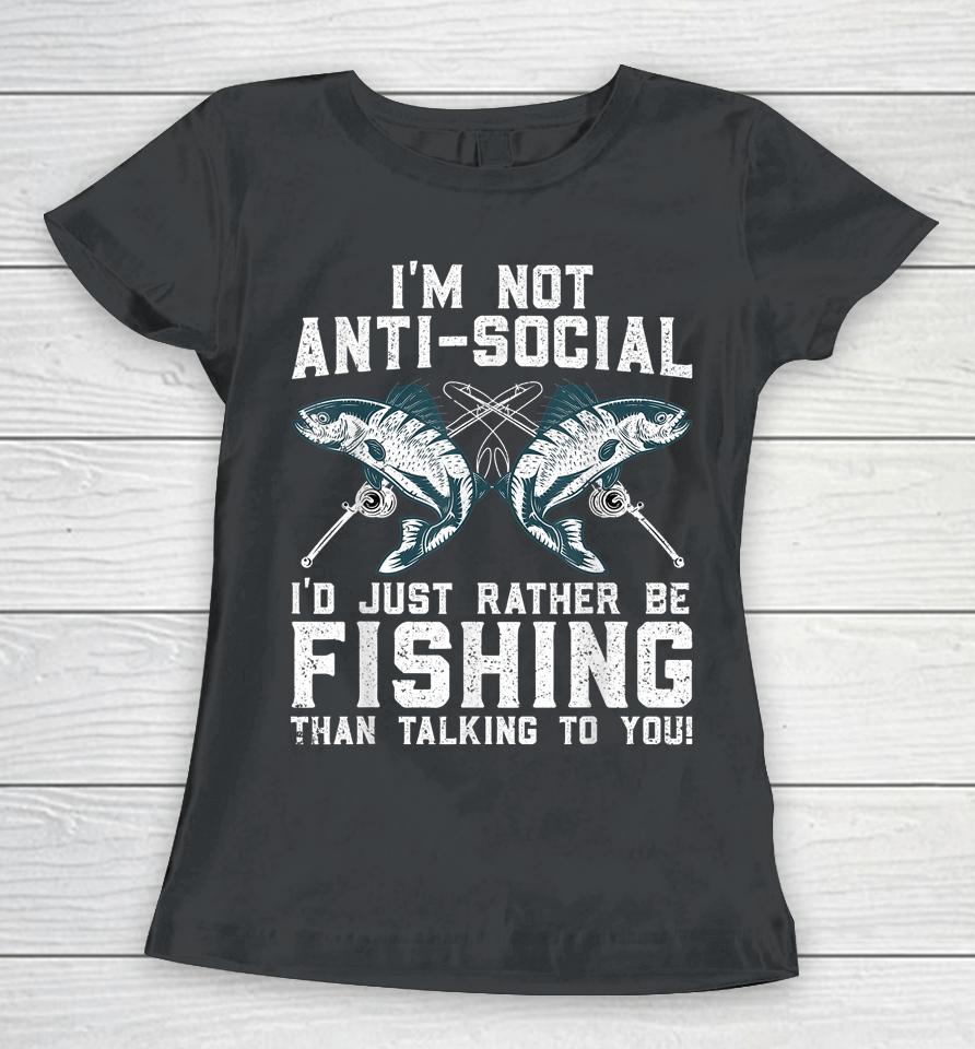 I'm Not Anti-Social I'd Just Rather Be Fishing Than Talking To You Women T-Shirt