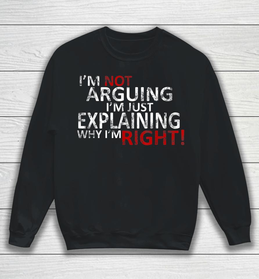 I'm Not Arguing I'm Just Explaining Why I'm Right! Sweatshirt