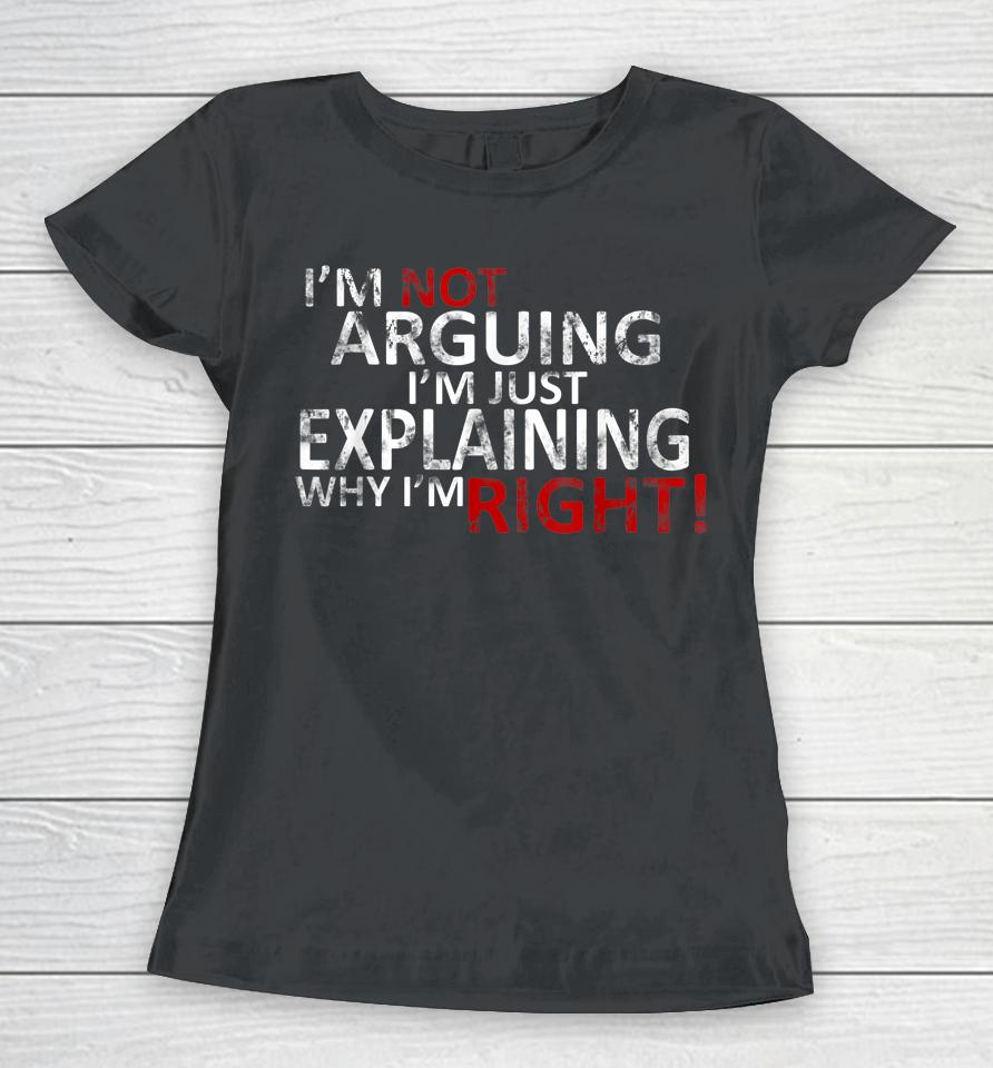 I'm Not Arguing I'm Just Explaining Why I'm Right! Women T-Shirt