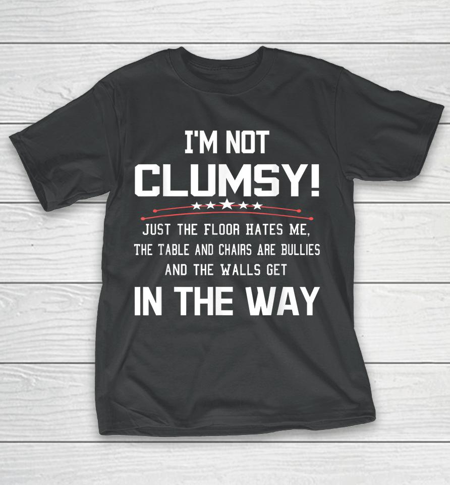 I'm Not Clumsy Just The Floor Hates Me, The Table And Chairs Are Bullies And The Walls Get In The Way T-Shirt