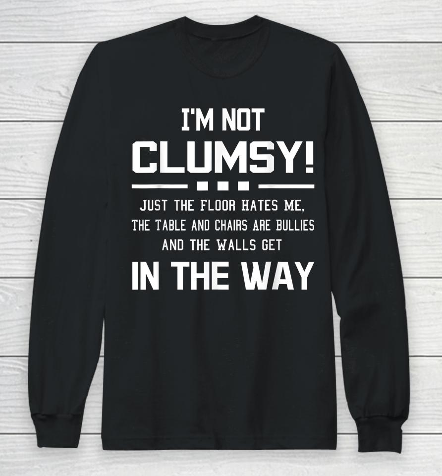 I'm Not Clumsy Just The Floor Hates Me, The Table And Chairs Are Bullies And The Walls Get In The Way Long Sleeve T-Shirt