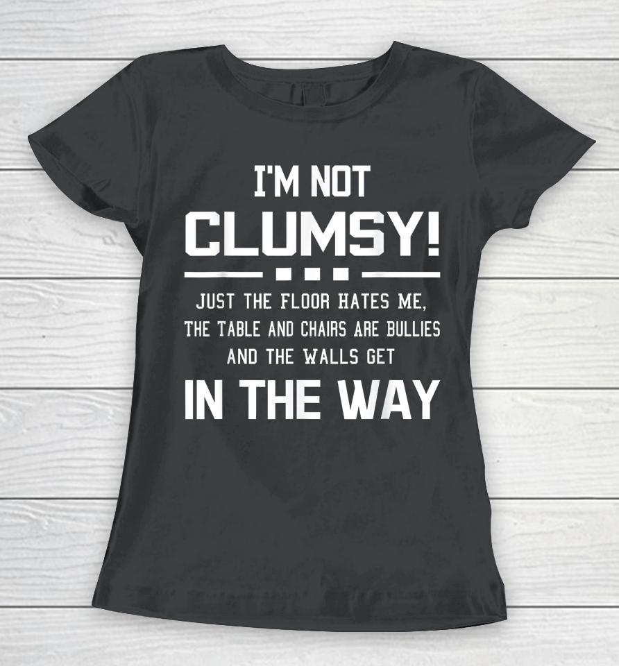 I'm Not Clumsy Just The Floor Hates Me, The Table And Chairs Are Bullies And The Walls Get In The Way Women T-Shirt
