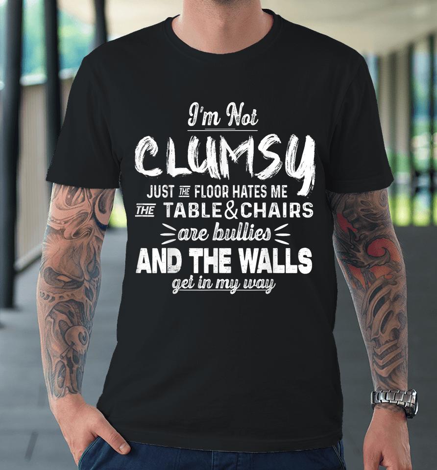 I'm Not Clumsy Just The Floor Hates Me, The Table And Chairs Are Bullies And The Walls Get In The Way Premium T-Shirt