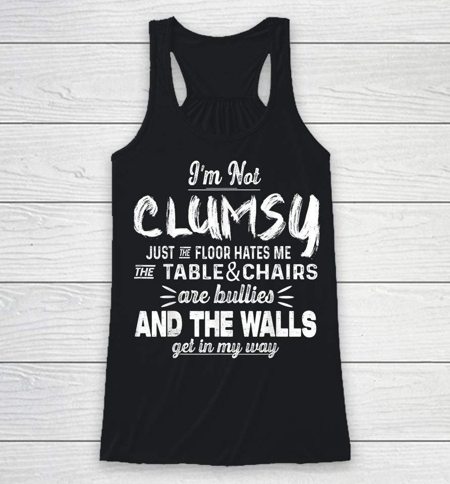 I'm Not Clumsy Just The Floor Hates Me, The Table And Chairs Are Bullies And The Walls Get In The Way Racerback Tank