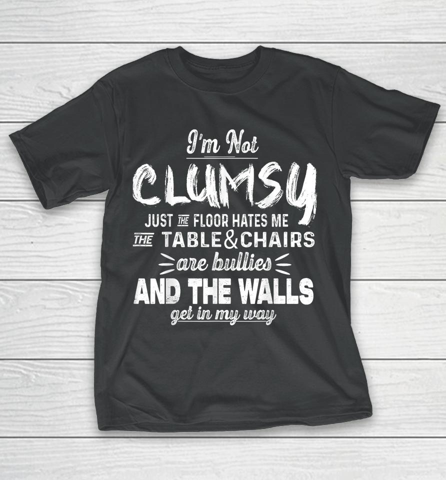 I'm Not Clumsy Just The Floor Hates Me, The Table And Chairs Are Bullies And The Walls Get In The Way T-Shirt