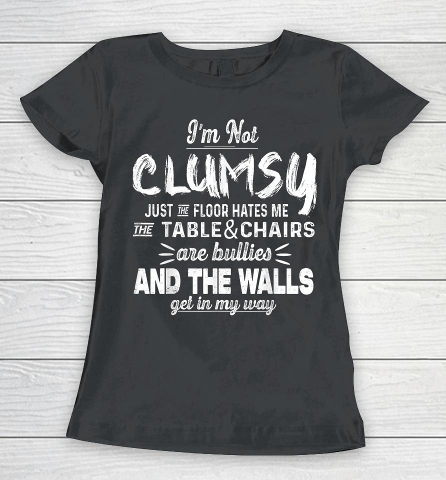 I'm Not Clumsy Just The Floor Hates Me, The Table And Chairs Are Bullies And The Walls Get In The Way Women T-Shirt