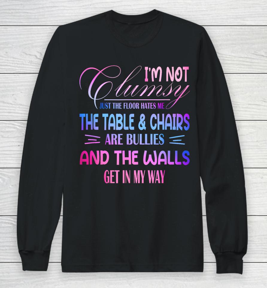 I'm Not Clumsy The Floor Hates Me The Table And Chairs Are Bullies And The Wall Gets In My Way Long Sleeve T-Shirt