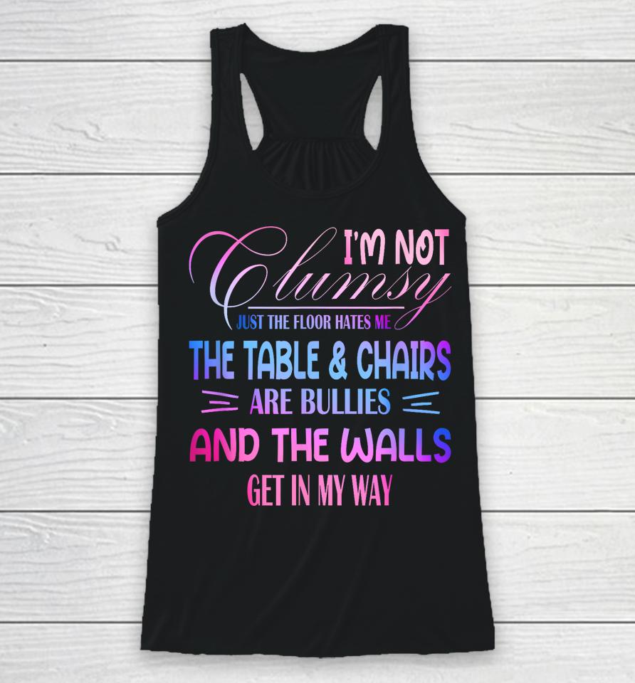 I'm Not Clumsy The Floor Hates Me The Table And Chairs Are Bullies And The Wall Gets In My Way Racerback Tank