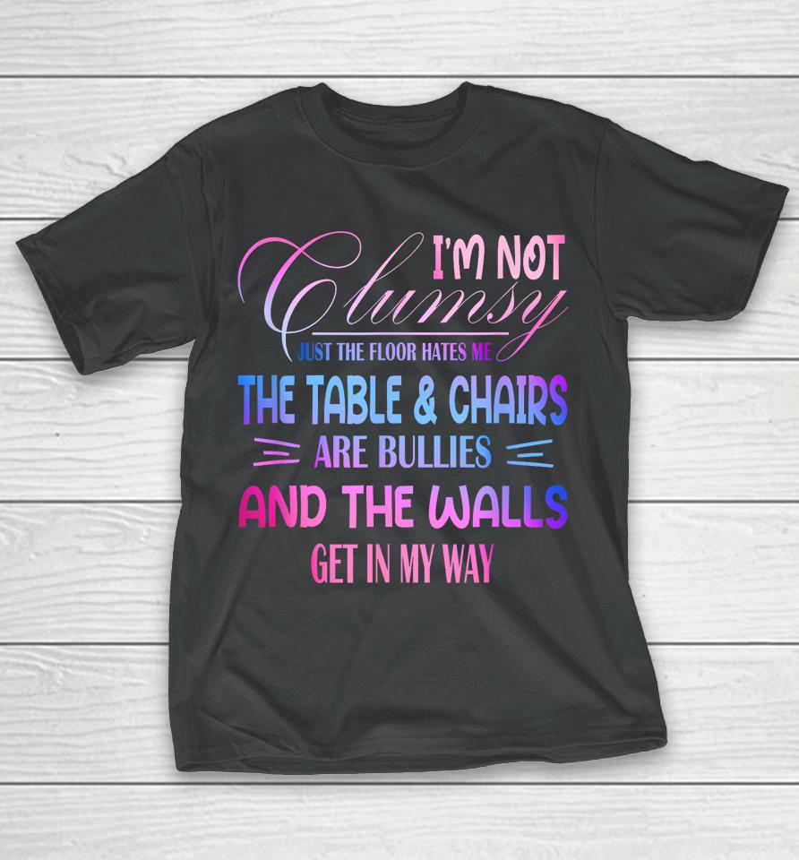 I'm Not Clumsy The Floor Hates Me The Table And Chairs Are Bullies And The Wall Gets In My Way T-Shirt