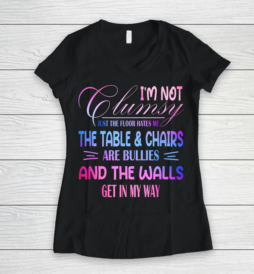 I'm Not Clumsy The Floor Hates Me The Table And Chairs Are Bullies And The Wall Gets In My Way Women V-Neck T-Shirt