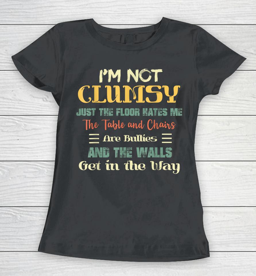 I'm Not Clumsy The Floor Hates Me The Table And Chairs Are Bullies And The Wall Gets In My Way Women T-Shirt