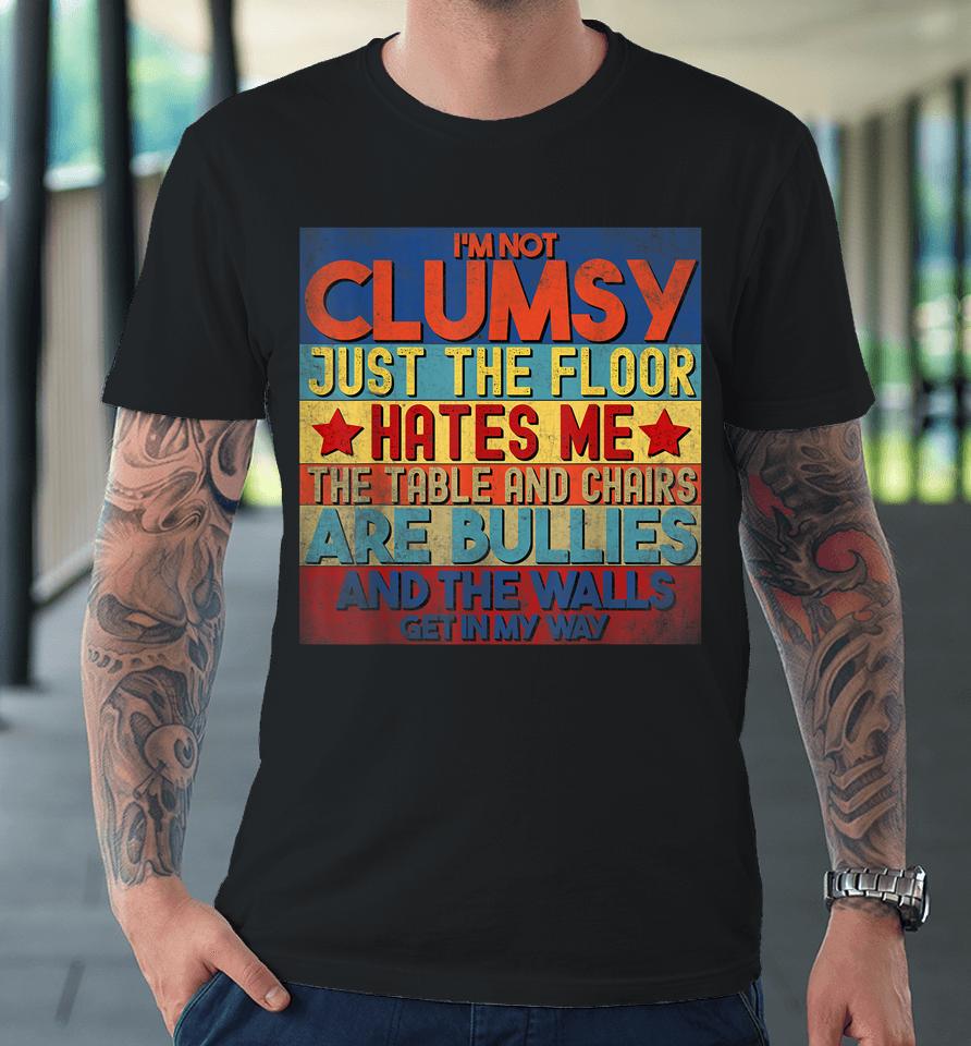 I'm Not Clumsy The Floor Hates Me The Table And Chairs Are Bullies And The Wall Gets In My Way Premium T-Shirt