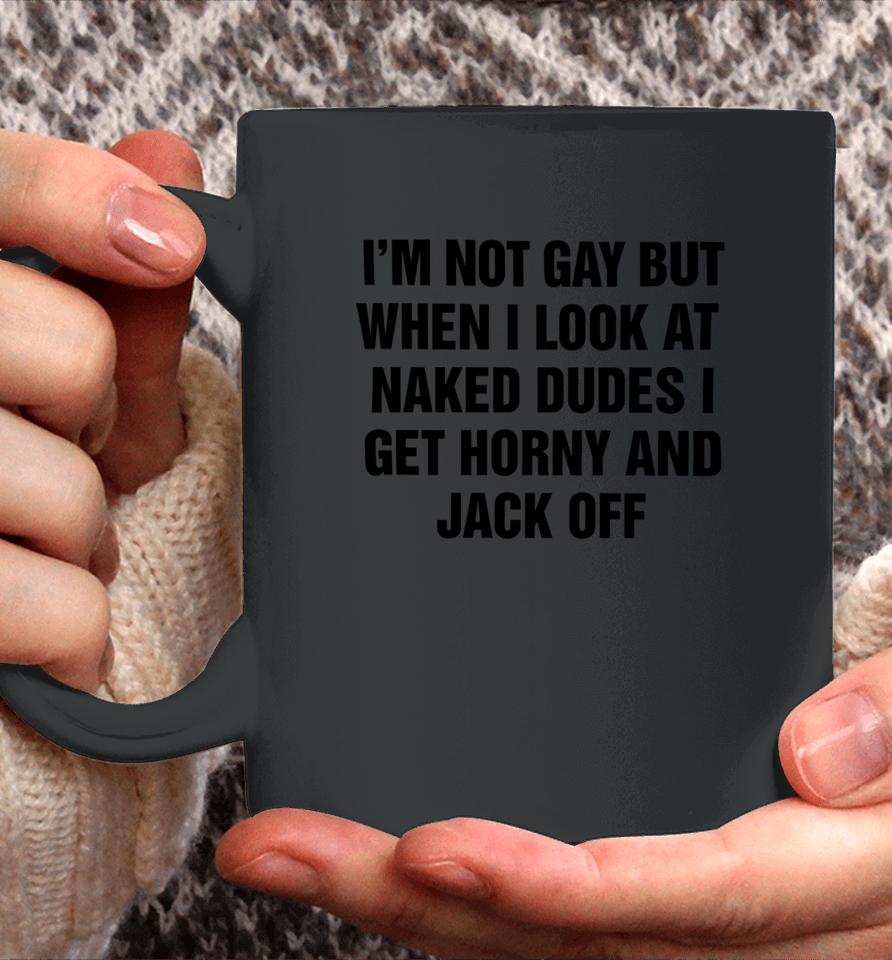 I'm Not Gay But When I Look At Naked Dudes I Get Horny And Jack Off Coffee Mug