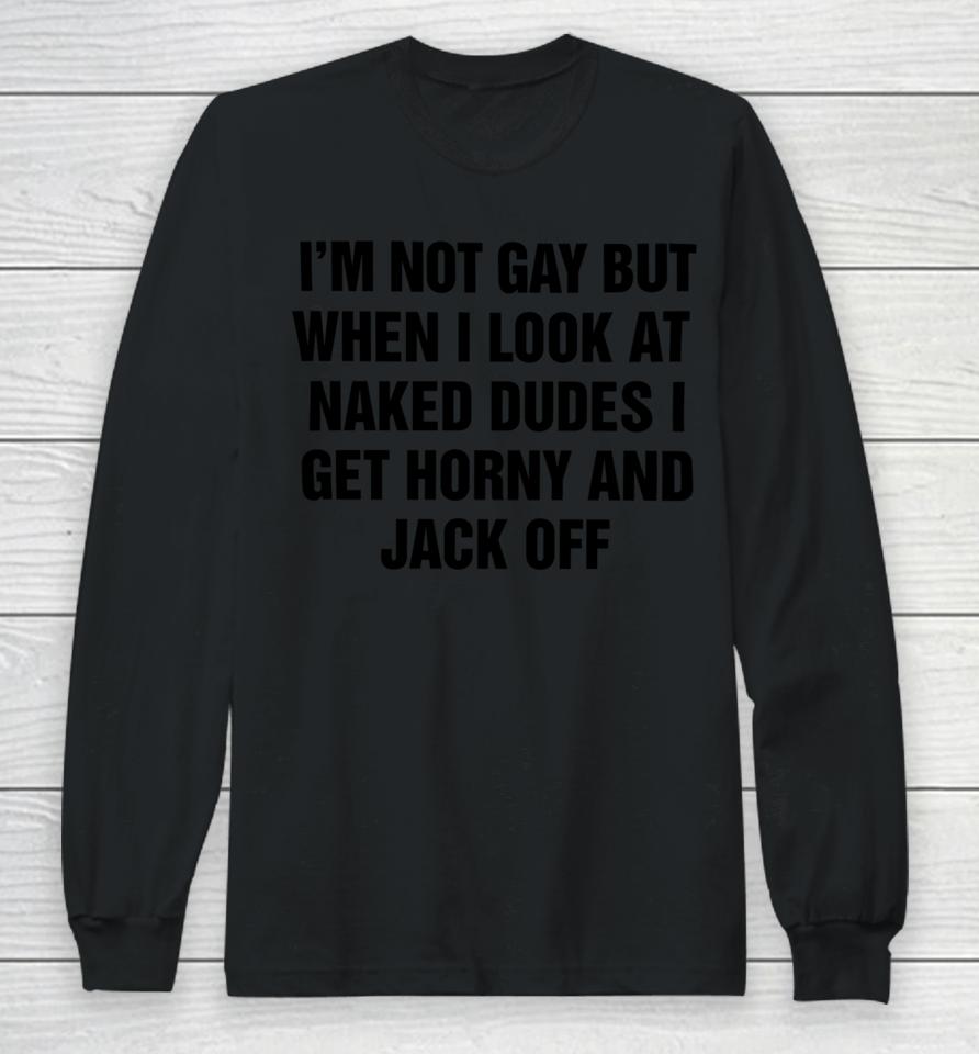 I'm Not Gay But When I Look At Naked Dudes I Get Horny And Jack Off Long Sleeve T-Shirt