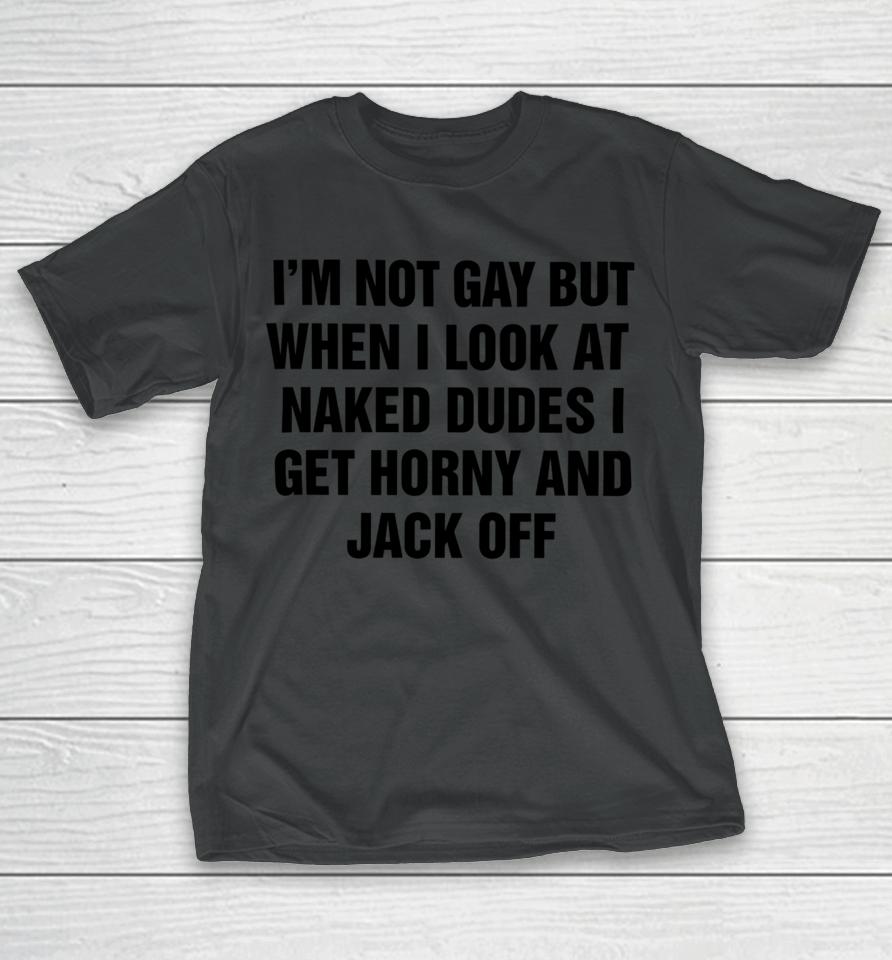 I'm Not Gay But When I Look At Naked Dudes I Get Horny And Jack Off T-Shirt