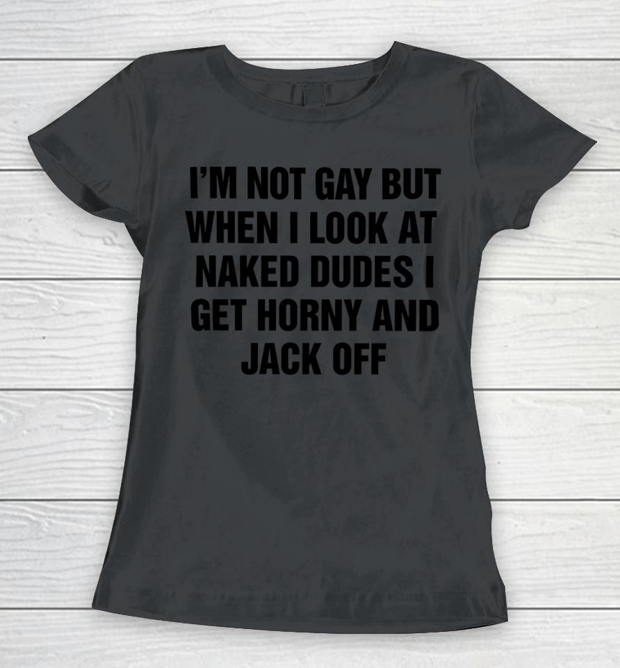 I'm Not Gay But When I Look At Naked Dudes I Get Horny And Jack Off Women T-Shirt