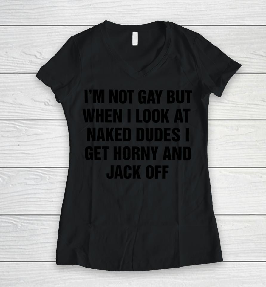 I'm Not Gay But When I Look At Naked Dudes I Get Horny And Jack Off Women V-Neck T-Shirt
