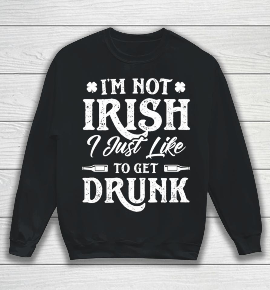 I’m Not Irish I Just Like To Get Drunk St Patrick’s Day Sweatshirt